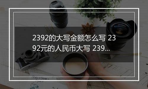 2392的大写金额怎么写 2392元的人民币大写 2392元的数字大写