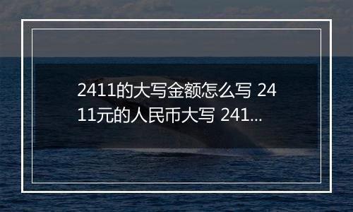 2411的大写金额怎么写 2411元的人民币大写 2411元的数字大写