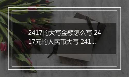 2417的大写金额怎么写 2417元的人民币大写 2417元的数字大写