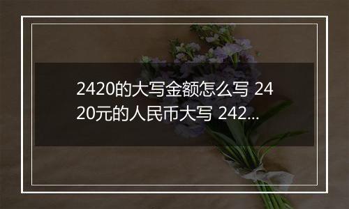 2420的大写金额怎么写 2420元的人民币大写 2420元的数字大写