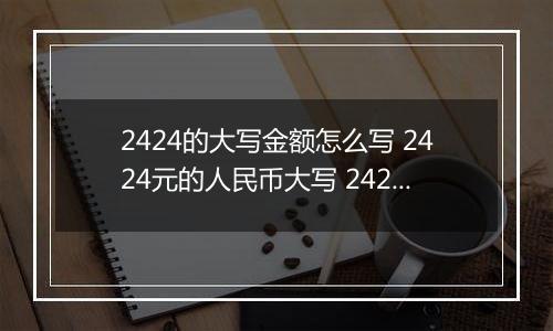 2424的大写金额怎么写 2424元的人民币大写 2424元的数字大写