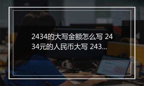 2434的大写金额怎么写 2434元的人民币大写 2434元的数字大写