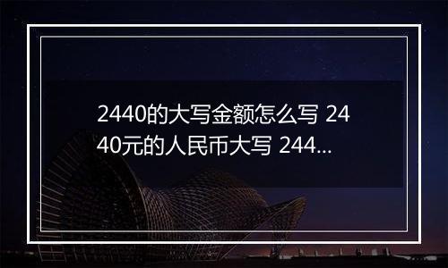 2440的大写金额怎么写 2440元的人民币大写 2440元的数字大写