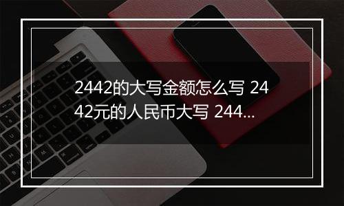 2442的大写金额怎么写 2442元的人民币大写 2442元的数字大写