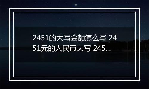 2451的大写金额怎么写 2451元的人民币大写 2451元的数字大写