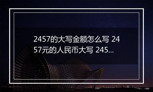 2457的大写金额怎么写 2457元的人民币大写 2457元的数字大写