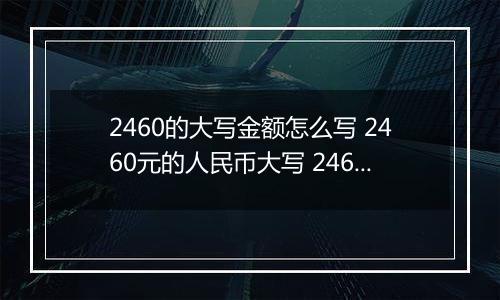 2460的大写金额怎么写 2460元的人民币大写 2460元的数字大写