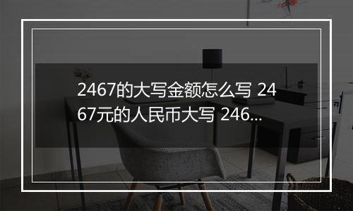 2467的大写金额怎么写 2467元的人民币大写 2467元的数字大写