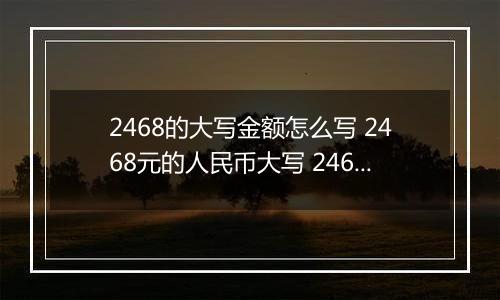 2468的大写金额怎么写 2468元的人民币大写 2468元的数字大写