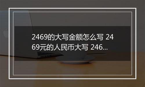 2469的大写金额怎么写 2469元的人民币大写 2469元的数字大写