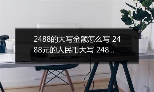 2488的大写金额怎么写 2488元的人民币大写 2488元的数字大写