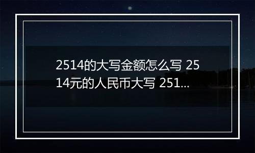 2514的大写金额怎么写 2514元的人民币大写 2514元的数字大写