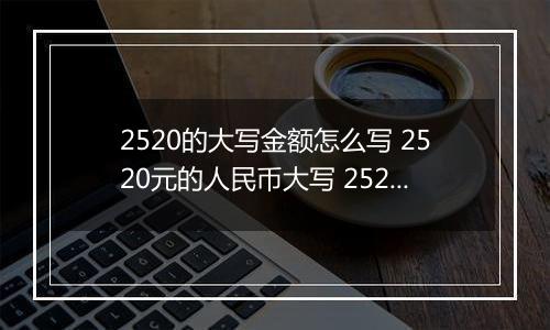 2520的大写金额怎么写 2520元的人民币大写 2520元的数字大写