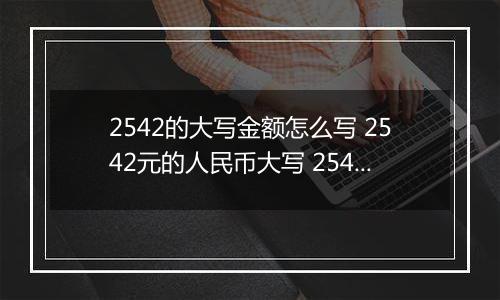 2542的大写金额怎么写 2542元的人民币大写 2542元的数字大写