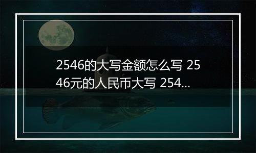 2546的大写金额怎么写 2546元的人民币大写 2546元的数字大写