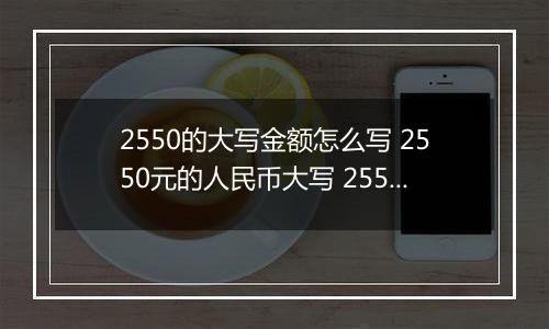 2550的大写金额怎么写 2550元的人民币大写 2550元的数字大写