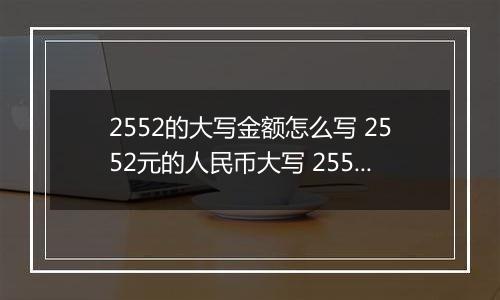 2552的大写金额怎么写 2552元的人民币大写 2552元的数字大写