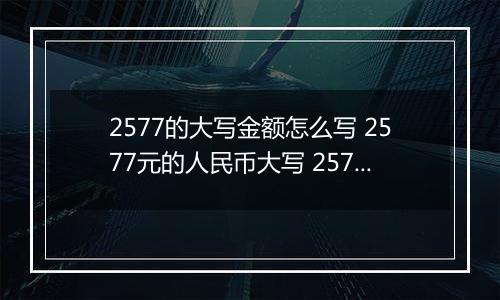 2577的大写金额怎么写 2577元的人民币大写 2577元的数字大写