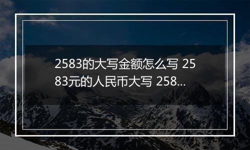 2583的大写金额怎么写 2583元的人民币大写 2583元的数字大写