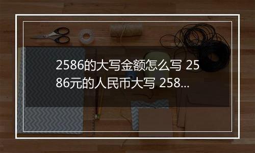 2586的大写金额怎么写 2586元的人民币大写 2586元的数字大写