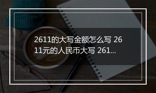 2611的大写金额怎么写 2611元的人民币大写 2611元的数字大写