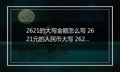 2621的大写金额怎么写 2621元的人民币大写 2621元的数字大写