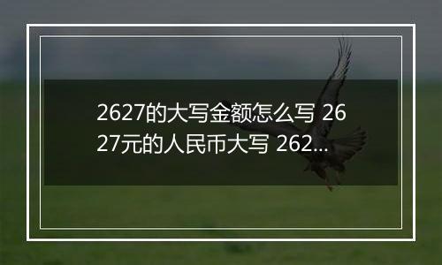 2627的大写金额怎么写 2627元的人民币大写 2627元的数字大写