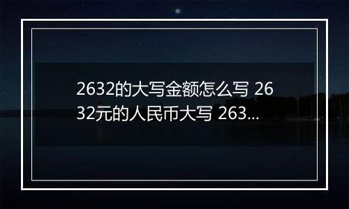 2632的大写金额怎么写 2632元的人民币大写 2632元的数字大写