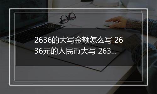 2636的大写金额怎么写 2636元的人民币大写 2636元的数字大写