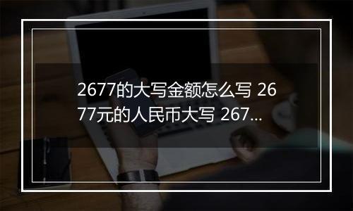 2677的大写金额怎么写 2677元的人民币大写 2677元的数字大写