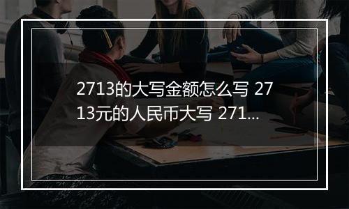 2713的大写金额怎么写 2713元的人民币大写 2713元的数字大写