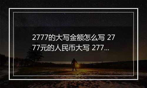 2777的大写金额怎么写 2777元的人民币大写 2777元的数字大写