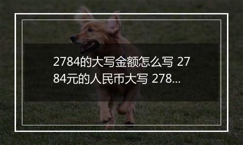 2784的大写金额怎么写 2784元的人民币大写 2784元的数字大写