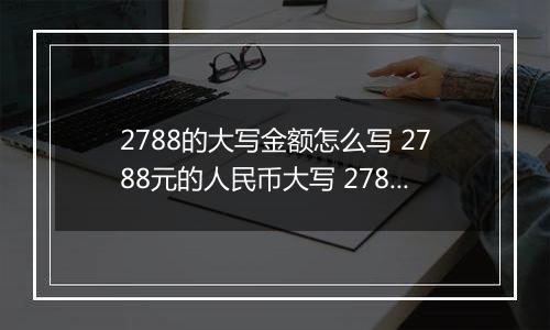 2788的大写金额怎么写 2788元的人民币大写 2788元的数字大写