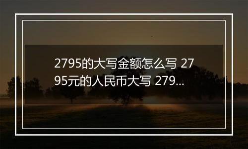 2795的大写金额怎么写 2795元的人民币大写 2795元的数字大写