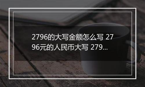 2796的大写金额怎么写 2796元的人民币大写 2796元的数字大写