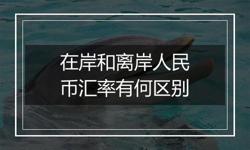 在岸和离岸人民币汇率有何区别