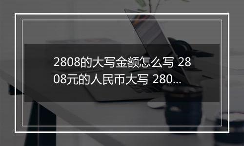 2808的大写金额怎么写 2808元的人民币大写 2808元的数字大写