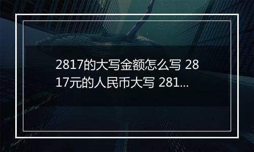 2817的大写金额怎么写 2817元的人民币大写 2817元的数字大写