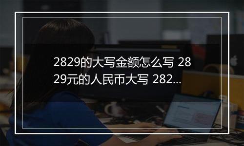 2829的大写金额怎么写 2829元的人民币大写 2829元的数字大写