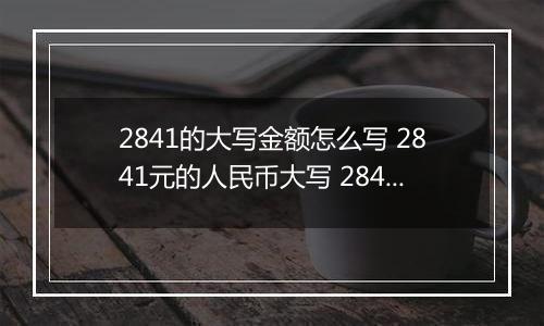 2841的大写金额怎么写 2841元的人民币大写 2841元的数字大写