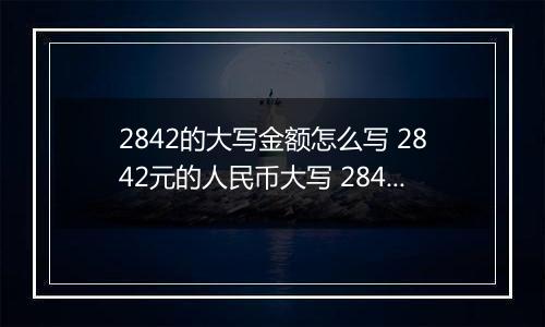 2842的大写金额怎么写 2842元的人民币大写 2842元的数字大写