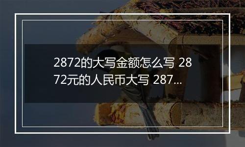 2872的大写金额怎么写 2872元的人民币大写 2872元的数字大写