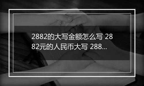 2882的大写金额怎么写 2882元的人民币大写 2882元的数字大写