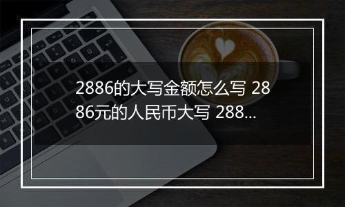 2886的大写金额怎么写 2886元的人民币大写 2886元的数字大写