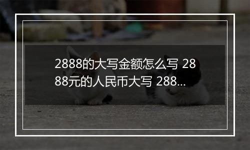 2888的大写金额怎么写 2888元的人民币大写 2888元的数字大写