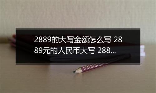 2889的大写金额怎么写 2889元的人民币大写 2889元的数字大写