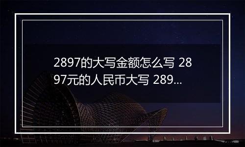 2897的大写金额怎么写 2897元的人民币大写 2897元的数字大写