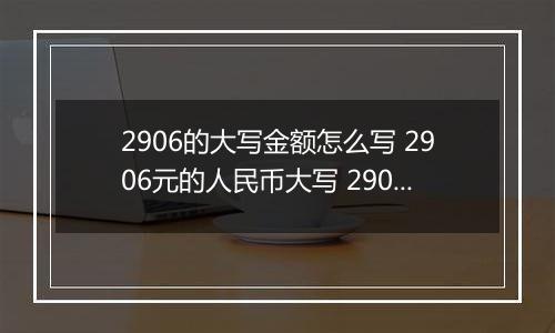 2906的大写金额怎么写 2906元的人民币大写 2906元的数字大写