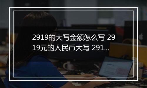 2919的大写金额怎么写 2919元的人民币大写 2919元的数字大写